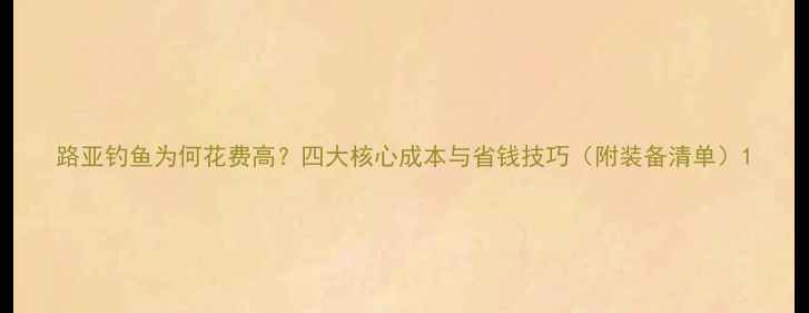 图片 路亚钓鱼为何花费高？四大核心成本与省钱技巧（附装备清单）1