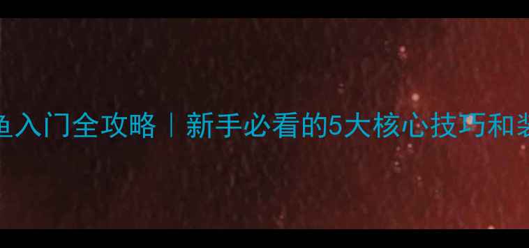 图片 路亚钓鱼入门全攻略｜新手必看的5大核心技巧和装备清单