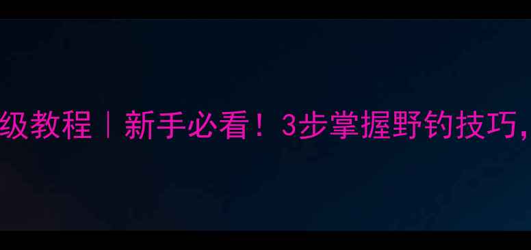 图片 路亚钓鲤鱼保姆级教程｜新手必看！3步掌握野钓技巧，爆护不是梦✨1