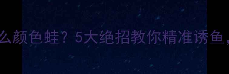 图片 路亚黑鱼用什么颜色蛙？5大绝招教你精准诱鱼，新手必看！1