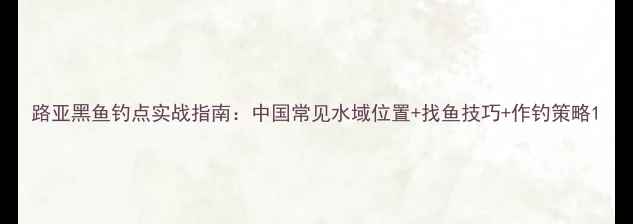 图片 路亚黑鱼钓点实战指南：中国常见水域位置+找鱼技巧+作钓策略1