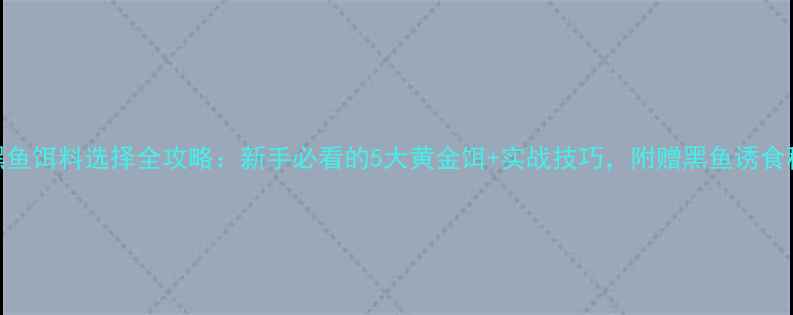 图片 路亚黑鱼饵料选择全攻略：新手必看的5大黄金饵+实战技巧，附赠黑鱼诱食秘籍！