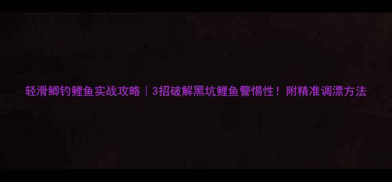 图片 轻滑鲫钓鲤鱼实战攻略｜3招破解黑坑鲤鱼警惕性！附精准调漂方法