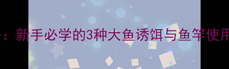 图片 达瓦红杰克野钓攻略：新手必学的3种大鱼诱饵与鱼竿使用技巧，1小时爆护！