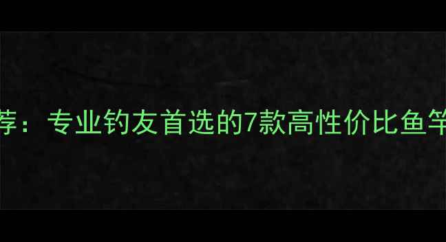 图片 达瓦鱼竿推荐：专业钓友首选的7款高性价比鱼竿及选购指南