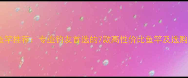 图片 达瓦鱼竿推荐：专业钓友首选的7款高性价比鱼竿及选购指南1