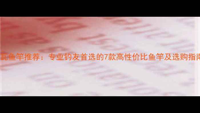 图片 达瓦鱼竿推荐：专业钓友首选的7款高性价比鱼竿及选购指南2