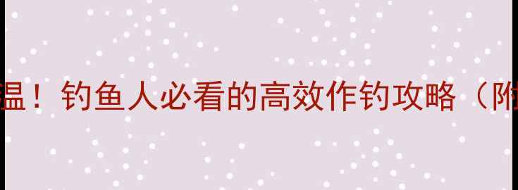 图片 连续晴天+升温！钓鱼人必看的高效作钓攻略（附实战技巧）1