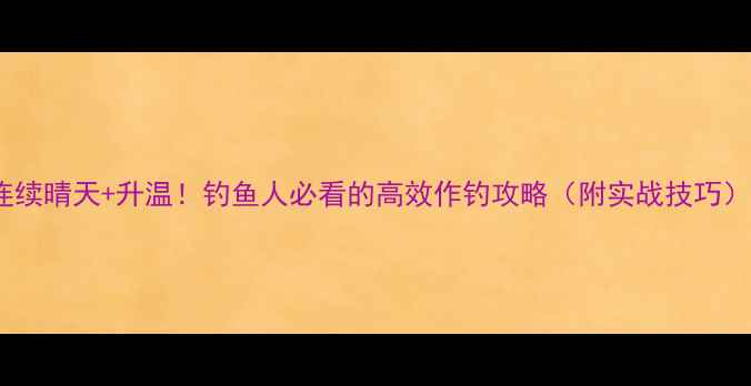 图片 连续晴天+升温！钓鱼人必看的高效作钓攻略（附实战技巧）2