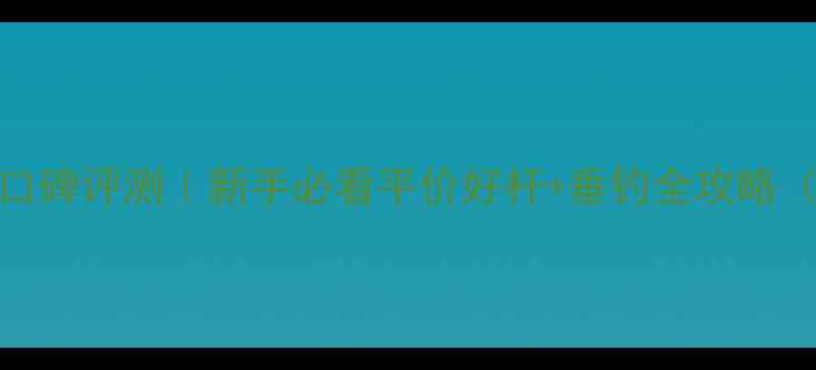图片 迪卡侬钓鱼竿口碑评测｜新手必看平价好杆+垂钓全攻略（附避坑指南）