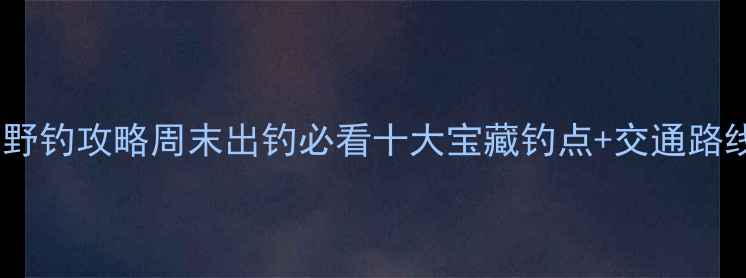 图片 通州周边免费野钓攻略周末出钓必看十大宝藏钓点+交通路线+装备清单🎣
