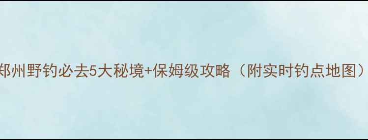 图片 郑州野钓必去5大秘境+保姆级攻略（附实时钓点地图）