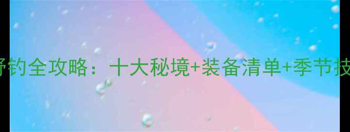 图片 都江堰野钓全攻略：十大秘境+装备清单+季节技巧深度1