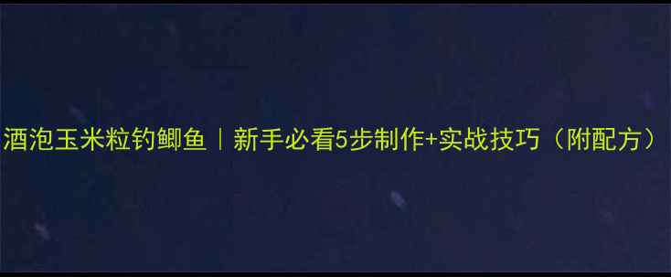 图片 酒泡玉米粒钓鲫鱼｜新手必看5步制作+实战技巧（附配方）