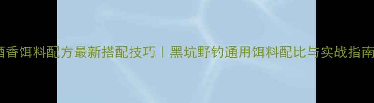 图片 酒香饵料配方最新搭配技巧｜黑坑野钓通用饵料配比与实战指南2
