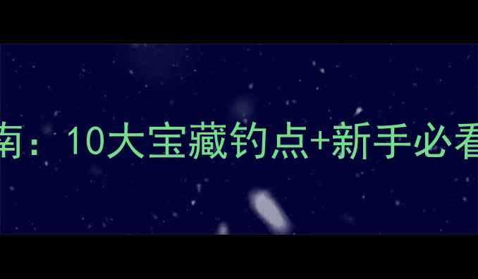 图片 重庆周边野钓终极指南：10大宝藏钓点+新手必看技巧（附高清地图）