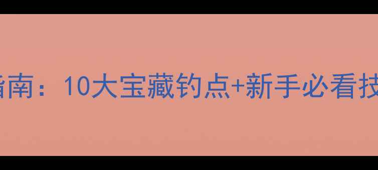 图片 重庆周边野钓终极指南：10大宝藏钓点+新手必看技巧（附高清地图）1