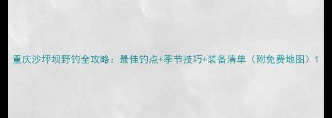 图片 重庆沙坪坝野钓全攻略：最佳钓点+季节技巧+装备清单（附免费地图）1