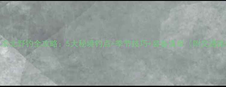 图片 重庆渝北野钓全攻略：5大秘境钓点+季节技巧+装备清单（附交通路线）