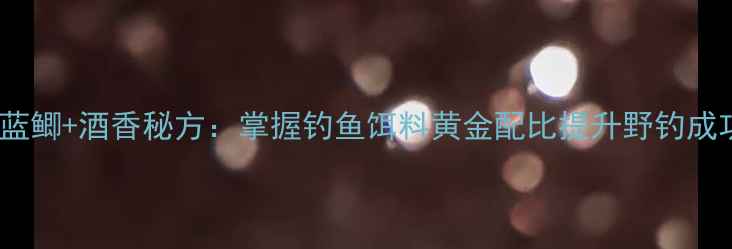 图片 野战蓝鲫+酒香秘方：掌握钓鱼饵料黄金配比提升野钓成功率1