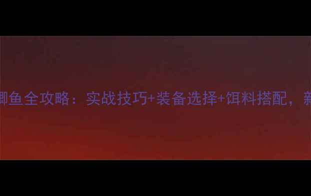 图片 野河野钓鲫鱼全攻略：实战技巧+装备选择+饵料搭配，新手必看！