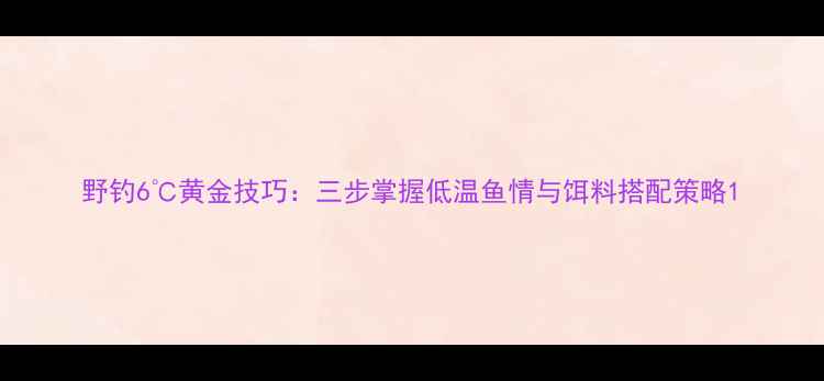 图片 野钓6℃黄金技巧：三步掌握低温鱼情与饵料搭配策略1