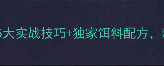 图片 野钓只钓鲫鱼全攻略：5大实战技巧+独家饵料配方，新手爆护秘籍大公开！1
