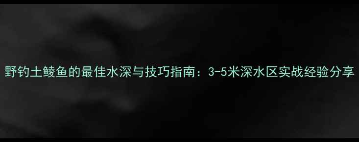图片 野钓土鲮鱼的最佳水深与技巧指南：3-5米深水区实战经验分享