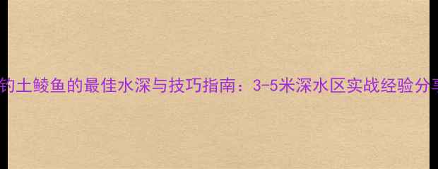 图片 野钓土鲮鱼的最佳水深与技巧指南：3-5米深水区实战经验分享1