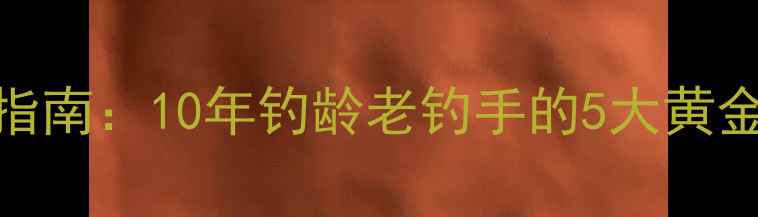 图片 野钓大鲫鱼实战指南：10年钓龄老钓手的5大黄金技巧与必备装备