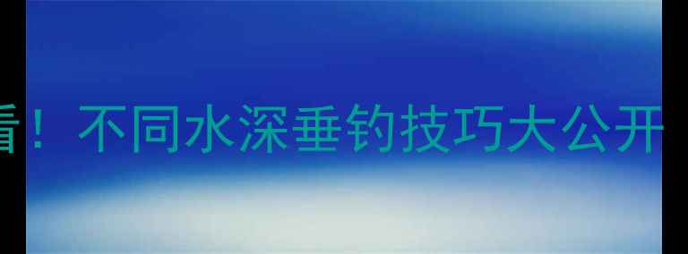 图片 野钓大鲫鱼必看！不同水深垂钓技巧大公开（附实战数据）
