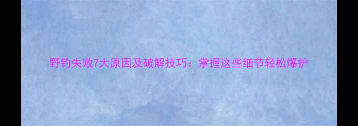图片 野钓失败7大原因及破解技巧：掌握这些细节轻松爆护
