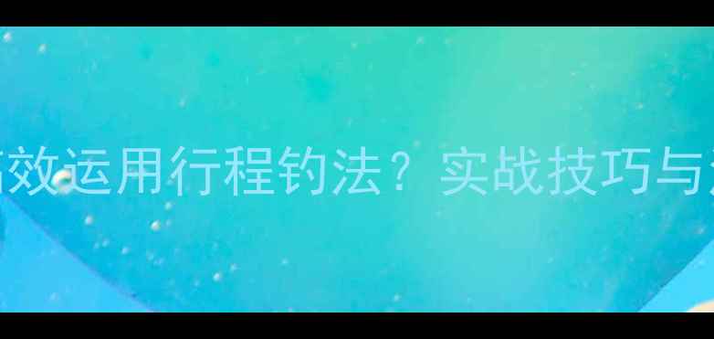 图片 野钓如何高效运用行程钓法？实战技巧与注意事项全