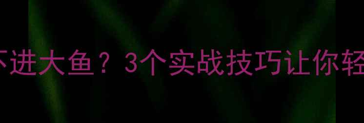 图片 野钓小鱼不进大鱼？3个实战技巧让你轻松爆护！1