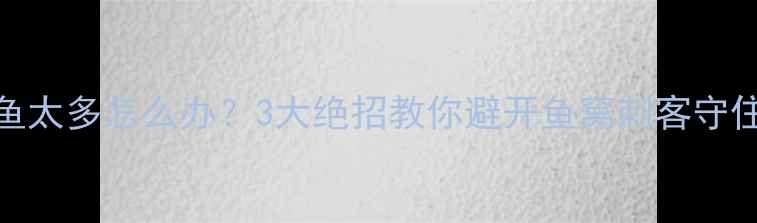 图片 野钓小鱼太多怎么办？3大绝招教你避开鱼窝刺客守住大鱼！
