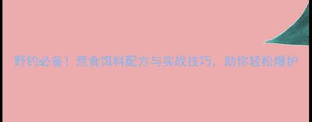 图片 野钓必备！荒食饵料配方与实战技巧，助你轻松爆护