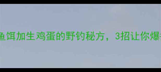 图片 野钓必看！鱼饵加生鸡蛋的野钓秘方，3招让你爆护到停手！1