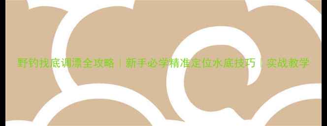 图片 野钓找底调漂全攻略｜新手必学精准定位水底技巧｜实战教学