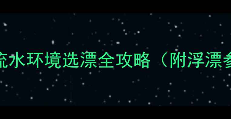 图片 野钓浮漂怎么选？流水环境选漂全攻略（附浮漂参数表）｜新手必看
