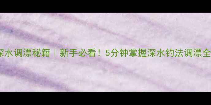 图片 野钓深水调漂秘籍｜新手必看！5分钟掌握深水钓法调漂全流程2