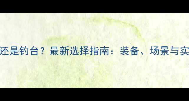 图片 野钓用船还是钓台？最新选择指南：装备、场景与实战技巧全