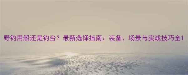 图片 野钓用船还是钓台？最新选择指南：装备、场景与实战技巧全1