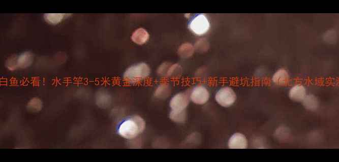 图片 野钓白鱼必看！水手竿3-5米黄金深度+季节技巧+新手避坑指南（北方水域实测）1