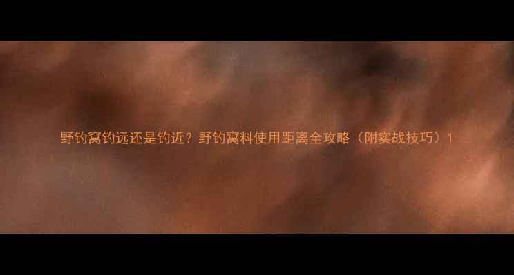 图片 野钓窝钓远还是钓近？野钓窝料使用距离全攻略（附实战技巧）1