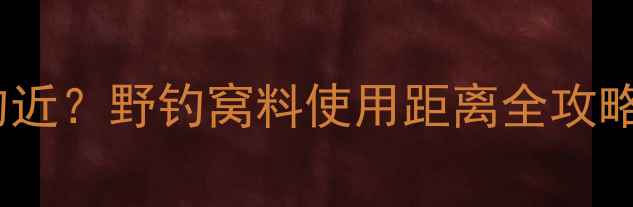 图片 野钓窝钓远还是钓近？野钓窝料使用距离全攻略（附实战技巧）2