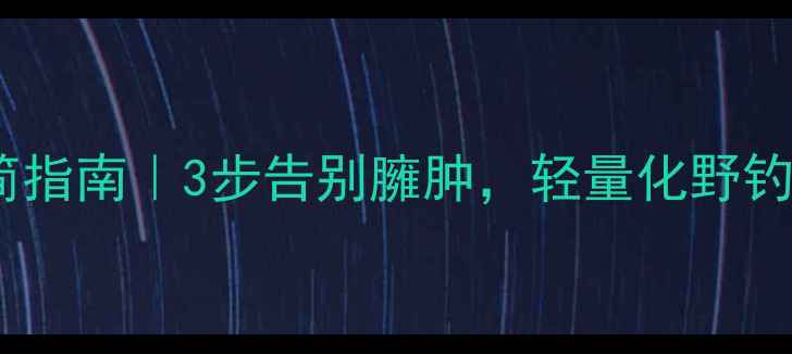 图片 野钓装备精简指南｜3步告别臃肿，轻量化野钓必备清单🎣1