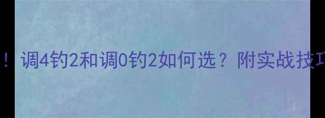 图片 野钓调漂必看！调4钓2和调0钓2如何选？附实战技巧和注意事项2