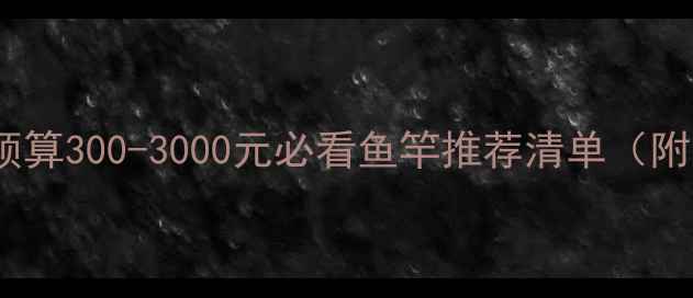 图片 野钓送礼指南｜预算300-3000元必看鱼竿推荐清单（附选型避坑手册）1