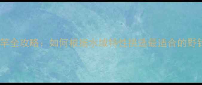 图片 野钓选竿全攻略：如何根据水域特性挑选最适合的野钓竿？2