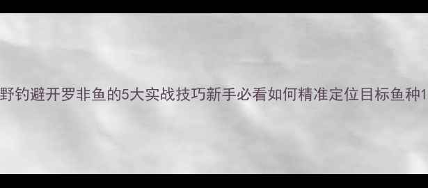 图片 野钓避开罗非鱼的5大实战技巧新手必看如何精准定位目标鱼种1